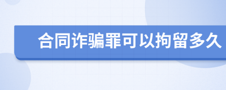 合同诈骗罪可以拘留多久