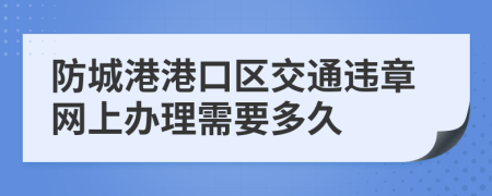 防城港港口区交通违章网上办理需要多久