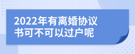 2022年有离婚协议书可不可以过户呢