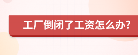 工厂倒闭了工资怎么办?