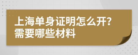 上海单身证明怎么开？需要哪些材料