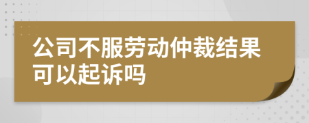公司不服劳动仲裁结果可以起诉吗