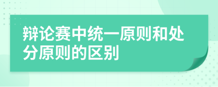 辩论赛中统一原则和处分原则的区别