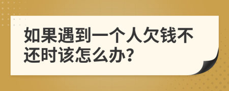 如果遇到一个人欠钱不还时该怎么办？