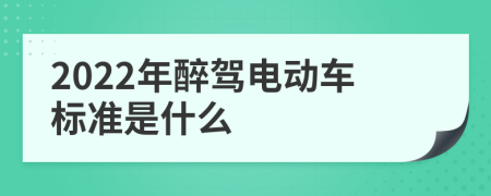 2022年醉驾电动车标准是什么