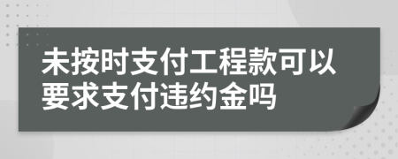未按时支付工程款可以要求支付违约金吗