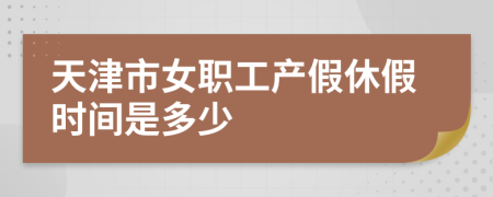 天津市女职工产假休假时间是多少