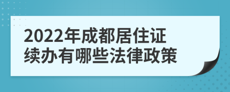 2022年成都居住证续办有哪些法律政策
