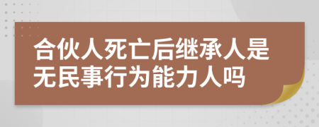 合伙人死亡后继承人是无民事行为能力人吗