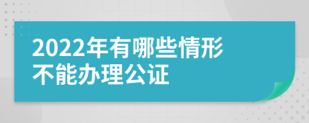 2022年有哪些情形不能办理公证