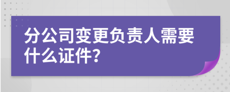 分公司变更负责人需要什么证件？