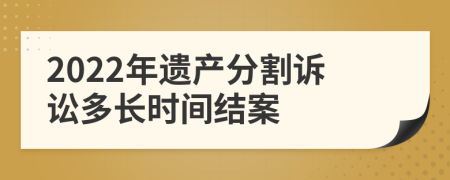 2022年遗产分割诉讼多长时间结案