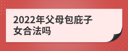 2022年父母包庇子女合法吗