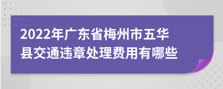 2022年广东省梅州市五华县交通违章处理费用有哪些