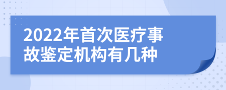 2022年首次医疗事故鉴定机构有几种