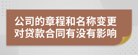 公司的章程和名称变更对贷款合同有没有影响