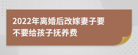 2022年离婚后改嫁妻子要不要给孩子抚养费