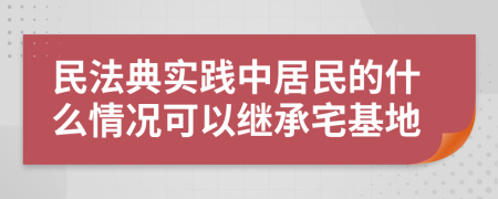 民法典实践中居民的什么情况可以继承宅基地