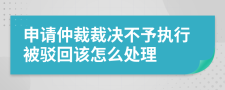 申请仲裁裁决不予执行被驳回该怎么处理