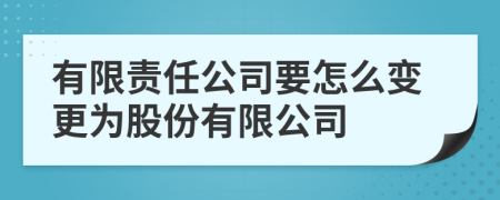 有限责任公司要怎么变更为股份有限公司