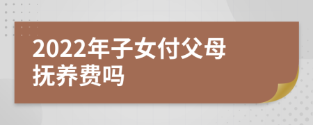 2022年子女付父母抚养费吗