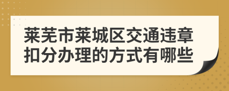 莱芜市莱城区交通违章扣分办理的方式有哪些