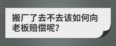 搬厂了去不去该如何向老板赔偿呢？