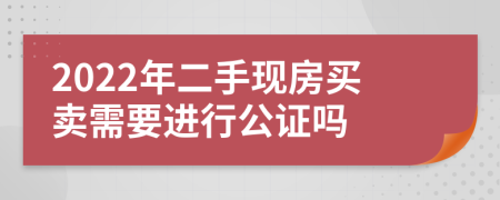 2022年二手现房买卖需要进行公证吗