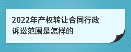 2022年产权转让合同行政诉讼范围是怎样的