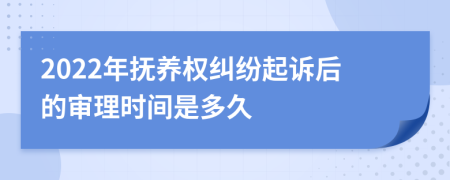 2022年抚养权纠纷起诉后的审理时间是多久