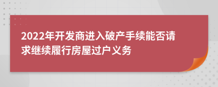 2022年开发商进入破产手续能否请求继续履行房屋过户义务