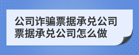 公司诈骗票据承兑公司票据承兑公司怎么做