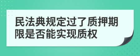 民法典规定过了质押期限是否能实现质权