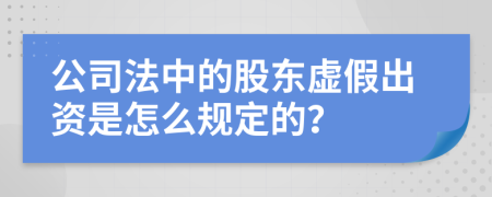 公司法中的股东虚假出资是怎么规定的？