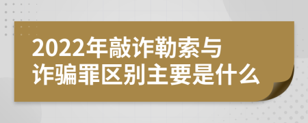 2022年敲诈勒索与诈骗罪区别主要是什么