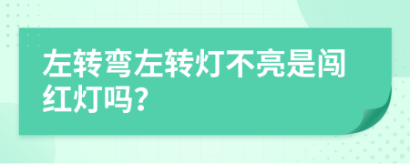 左转弯左转灯不亮是闯红灯吗？