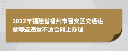 2022年福建省福州市晋安区交通违章哪些违章不适合网上办理