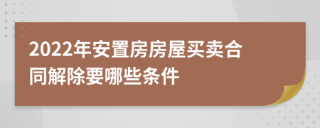 2022年安置房房屋买卖合同解除要哪些条件