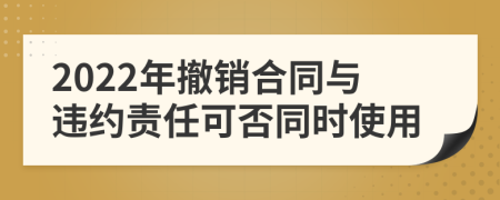 2022年撤销合同与违约责任可否同时使用