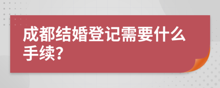 成都结婚登记需要什么手续？