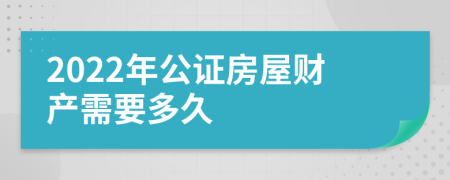 2022年公证房屋财产需要多久