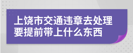 上饶市交通违章去处理要提前带上什么东西