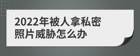 2022年被人拿私密照片威胁怎么办