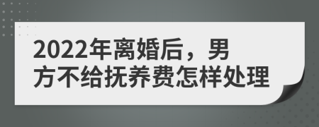 2022年离婚后，男方不给抚养费怎样处理