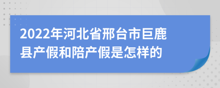 2022年河北省邢台市巨鹿县产假和陪产假是怎样的