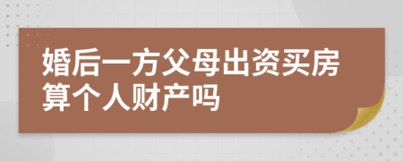 婚后一方父母出资买房算个人财产吗