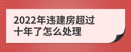 2022年违建房超过十年了怎么处理