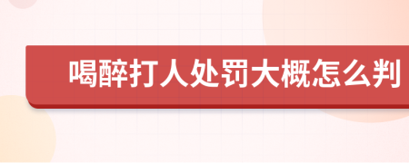 喝醉打人处罚大概怎么判