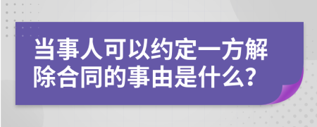 当事人可以约定一方解除合同的事由是什么？