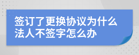 签订了更换协议为什么法人不签字怎么办